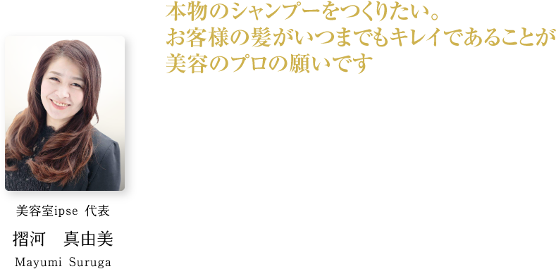 摺河 真由美美容室ipse 代表 本物のシャンプーをつくりたい。お客様の髪がいつまでもキレイであることが美容のプロの願いです
