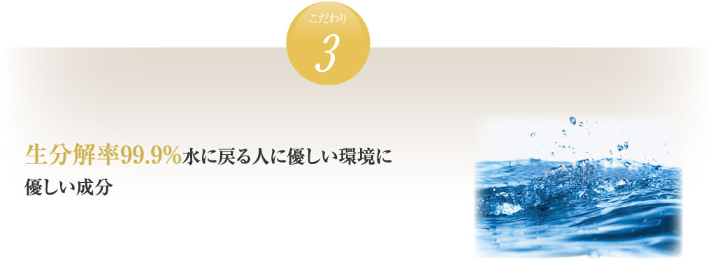 生分解率99.9％水に戻る人に優しい環境に優しい成分
 