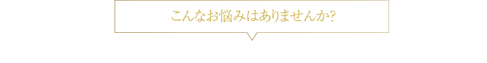 こんなお悩みはありませんか？