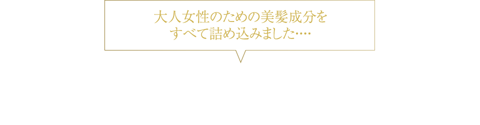 大人女性のための美髪成分をすべて詰め込みました・・・・