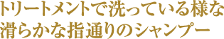 トリートメントで洗っている様な滑らかな指通りのシャンプー