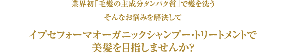 そんなお悩みを解決して業界初「毛髪の主成分タンパク質」で髪を洗う イプセフォーマオーガニックシャンプー・トリートメントで美髪を目指しませんか？