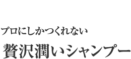 プロにしかつくれない 贅沢潤いシャンプー